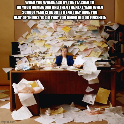 Busy | WHEN YOU WHERE ASK BY THE TEACHER TO DO YOUR HOMEWORK AND THEN THE NEXT YEAR WHEN SCHOOL YEAR IS ABOUT TO END THEY GAVE YOU ALOT OF THINGS TO DO THAT YOU NEVER DID OR FINISHED: | image tagged in busy | made w/ Imgflip meme maker