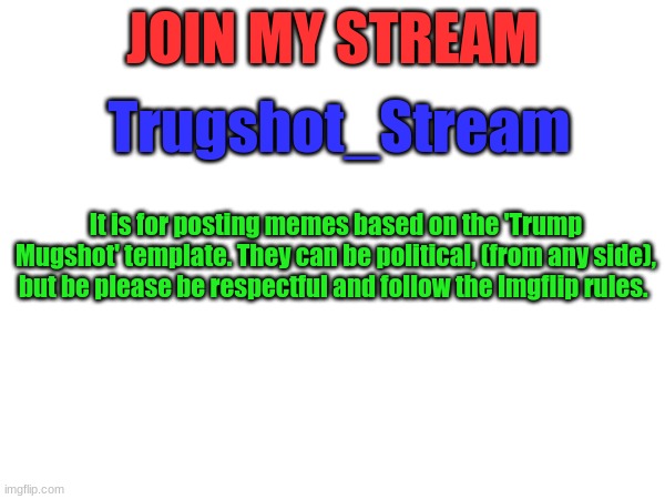 Trugshot_Stream | JOIN MY STREAM; Trugshot_Stream; It is for posting memes based on the 'Trump Mugshot' template. They can be political, (from any side), but be please be respectful and follow the Imgflip rules. | image tagged in memes,advertising,donald trump mugshot | made w/ Imgflip meme maker