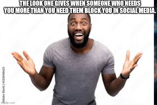 Happy | THE LOOK ONE GIVES WHEN SOMEONE WHO NEEDS YOU MORE THAN YOU NEED THEM BLOCK YOU IN SOCIAL MEDIA. | image tagged in what the hell happened here,surprised,useless things | made w/ Imgflip meme maker