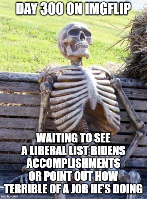 Waiting Skeleton Meme | DAY 300 ON IMGFLIP WAITING TO SEE A LIBERAL LIST BIDENS ACCOMPLISHMENTS OR POINT OUT HOW TERRIBLE OF A JOB HE'S DOING | image tagged in memes,waiting skeleton | made w/ Imgflip meme maker