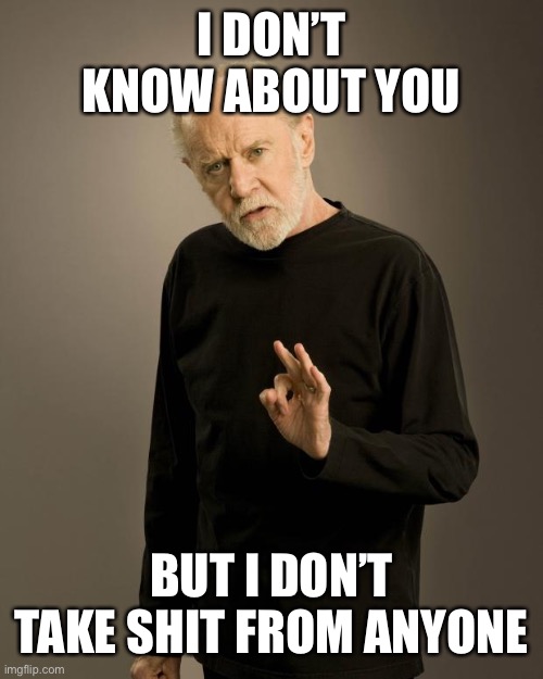 George Carlin | I DON’T KNOW ABOUT YOU BUT I DON’T TAKE SHIT FROM ANYONE | image tagged in george carlin | made w/ Imgflip meme maker
