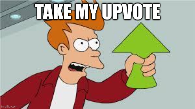 shut up and take my upvote | TAKE MY UPVOTE | image tagged in shut up and take my upvote | made w/ Imgflip meme maker