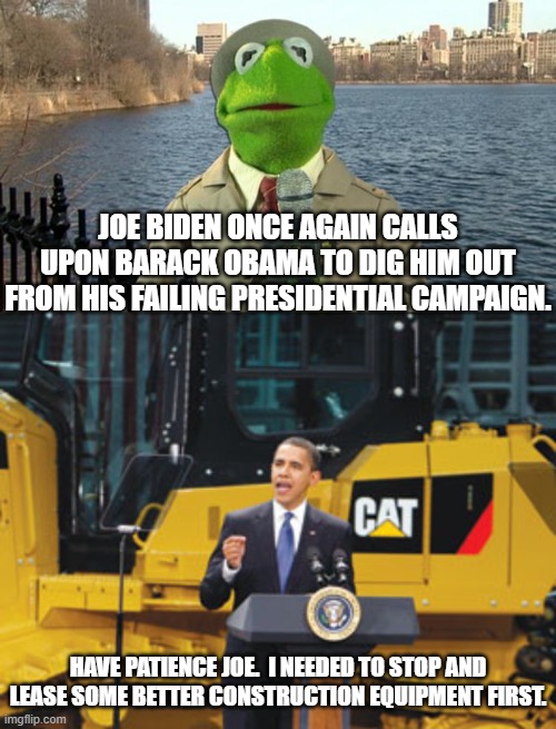 First honest day's work Barack Obama will ever have invested in. | JOE BIDEN ONCE AGAIN CALLS UPON BARACK OBAMA TO DIG HIM OUT FROM HIS FAILING PRESIDENTIAL CAMPAIGN. HAVE PATIENCE JOE.  I NEEDED TO STOP AND LEASE SOME BETTER CONSTRUCTION EQUIPMENT FIRST. | image tagged in yep | made w/ Imgflip meme maker