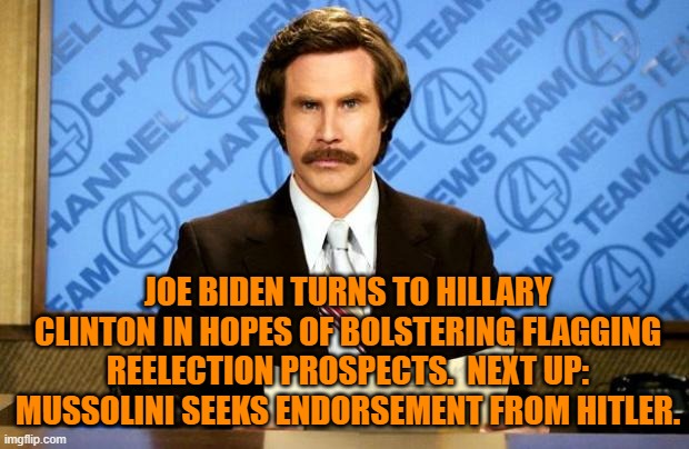 Wow Joe!  Just how low CAN you go? | JOE BIDEN TURNS TO HILLARY CLINTON IN HOPES OF BOLSTERING FLAGGING REELECTION PROSPECTS.  NEXT UP: MUSSOLINI SEEKS ENDORSEMENT FROM HITLER. | image tagged in breaking news | made w/ Imgflip meme maker