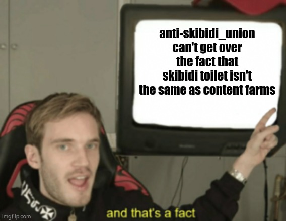 mfs think that all skibidi fans are toxic, then acts as toxic when someone disagrees | anti-skibidi_union can't get over the fact that skibidi toilet isn't the same as content farms | image tagged in and that's a fact | made w/ Imgflip meme maker