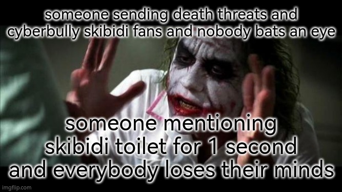 evil | someone sending death threats and cyberbully skibidi fans and nobody bats an eye; someone mentioning skibidi toilet for 1 second and everybody loses their minds | image tagged in joker mind loss | made w/ Imgflip meme maker