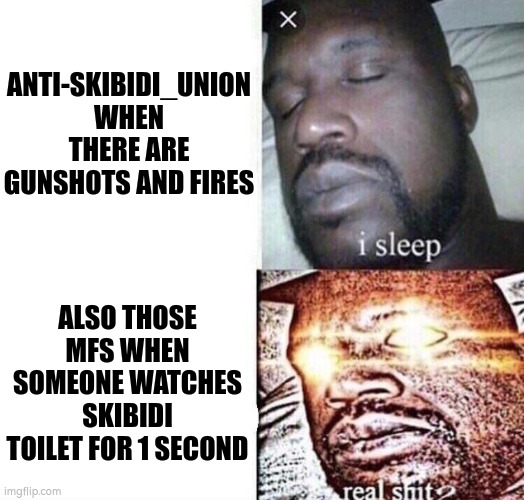 i sleep real shit | ANTI-SKIBIDI_UNION WHEN THERE ARE GUNSHOTS AND FIRES; ALSO THOSE MFS WHEN SOMEONE WATCHES SKIBIDI TOILET FOR 1 SECOND | image tagged in i sleep real shit | made w/ Imgflip meme maker