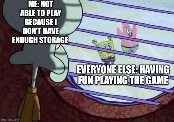 Squidward window | ME: NOT ABLE TO PLAY BECAUSE I DON'T HAVE ENOUGH STORAGE; EVERYONE ELSE: HAVING FUN PLAYING THE GAME | image tagged in squidward window | made w/ Imgflip meme maker