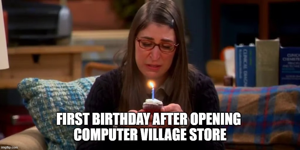Amy sad birthday the big bang theory | FIRST BIRTHDAY AFTER OPENING 
COMPUTER VILLAGE STORE | image tagged in amy sad birthday the big bang theory | made w/ Imgflip meme maker