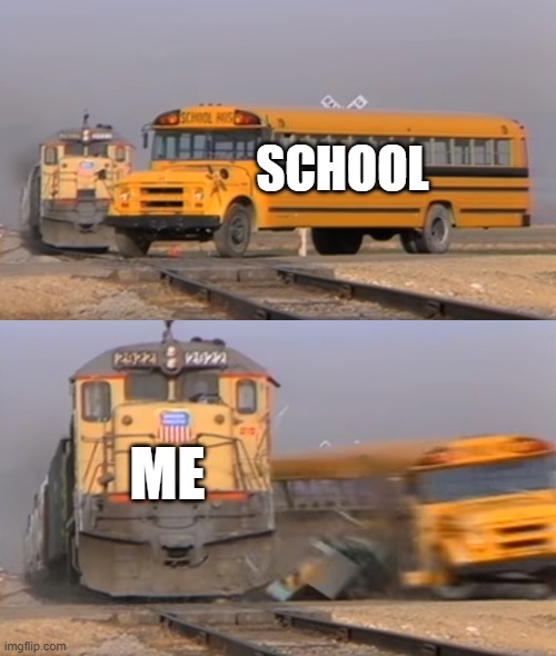 NO SCHOOL | SCHOOL; ME | image tagged in a train hitting a school bus | made w/ Imgflip meme maker