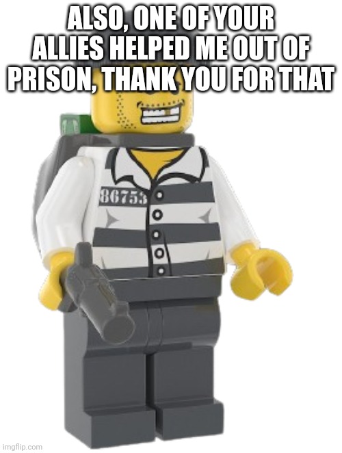 Lego Criminal | ALSO, ONE OF YOUR ALLIES HELPED ME OUT OF PRISON, THANK YOU FOR THAT | image tagged in lego criminal | made w/ Imgflip meme maker