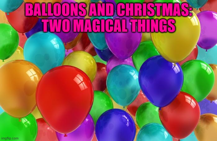 BIRTHDAY Balloons | BALLOONS AND CHRISTMAS: TWO MAGICAL THINGS | image tagged in birthday balloons | made w/ Imgflip meme maker