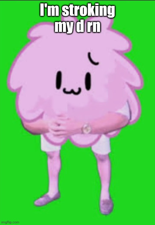 Cursed puffball | I'm stroking my d rn | image tagged in cursed puffball | made w/ Imgflip meme maker