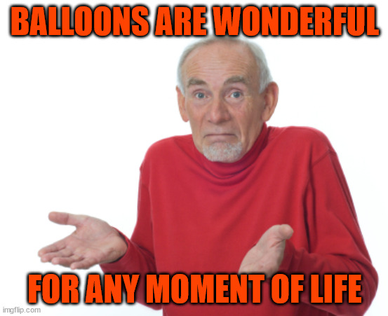 Guess I'll die  | BALLOONS ARE WONDERFUL; FOR ANY MOMENT OF LIFE | image tagged in guess i'll die | made w/ Imgflip meme maker