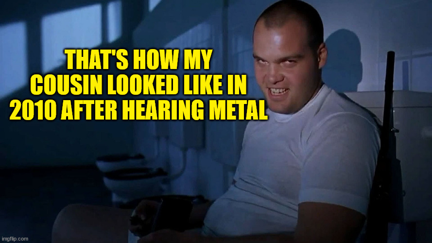 Full Metal Jacket IT | THAT'S HOW MY COUSIN LOOKED LIKE IN 2010 AFTER HEARING METAL | image tagged in full metal jacket it | made w/ Imgflip meme maker