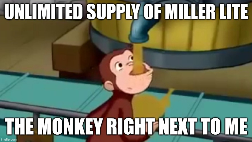 Curiose George meme | UNLIMITED SUPPLY OF MILLER LITE; THE MONKEY RIGHT NEXT TO ME | image tagged in movies,curious george,tv,funny memes,memes | made w/ Imgflip meme maker