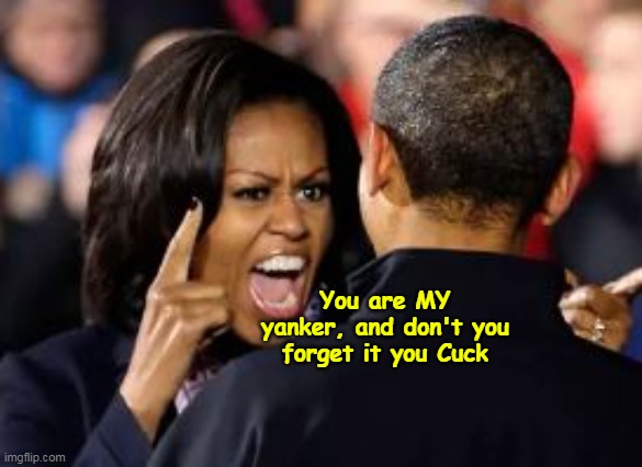 You are MY yanker, and don't you forget it you Cuck | made w/ Imgflip meme maker