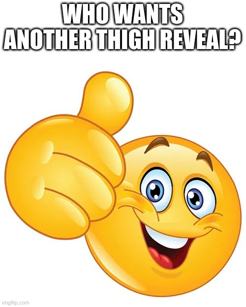 Time to make people mad ;3 | WHO WANTS ANOTHER THIGH REVEAL? | image tagged in thumbs up bitches,i have kids in my basement,who wants one | made w/ Imgflip meme maker