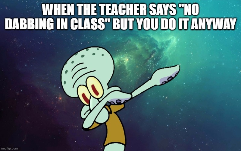 dabbing | WHEN THE TEACHER SAYS "NO DABBING IN CLASS" BUT YOU DO IT ANYWAY | image tagged in memes | made w/ Imgflip meme maker