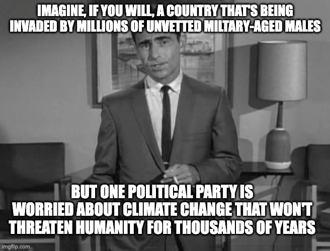 Rod Serling: Imagine If You Will | IMAGINE, IF YOU WILL, A COUNTRY THAT'S BEING INVADED BY MILLIONS OF UNVETTED MILTARY-AGED MALES; BUT ONE POLITICAL PARTY IS WORRIED ABOUT CLIMATE CHANGE THAT WON'T THREATEN HUMANITY FOR THOUSANDS OF YEARS | image tagged in rod serling imagine if you will | made w/ Imgflip meme maker