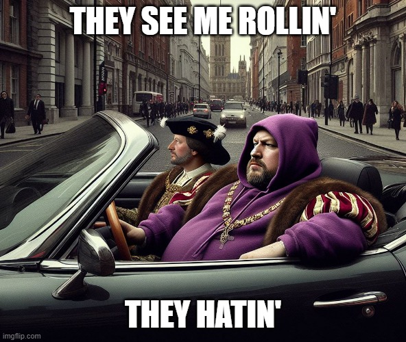 Henry VIII. rollin' | THEY SEE ME ROLLIN'; THEY HATIN' | image tagged in king henry viii,they see me rolling | made w/ Imgflip meme maker