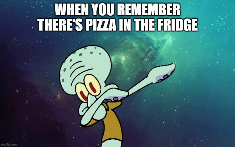 pizza | WHEN YOU REMEMBER THERE'S PIZZA IN THE FRIDGE | image tagged in memes | made w/ Imgflip meme maker