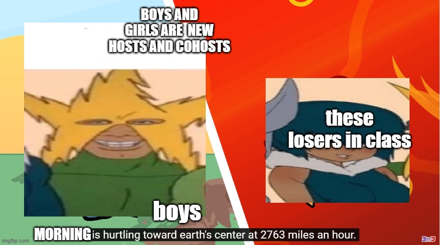 WELL BOYS WE DID IT | BOYS AND GIRLS ARE  NEW HOSTS AND COHOSTS; these losers in class; boys; MORNING | image tagged in x is hurdling toward earth's center at 2763 miles an hour,get in loser | made w/ Imgflip meme maker