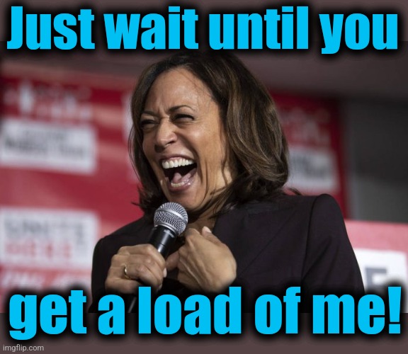 Kamala laughing | Just wait until you get a load of me! | image tagged in kamala laughing | made w/ Imgflip meme maker