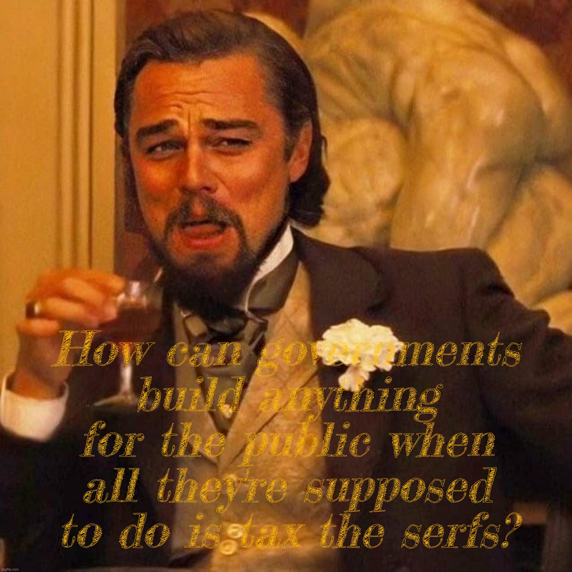 Laughing Leonardo DeCaprio Django large x | How can governments build anything for the public when all they're supposed to do is tax the serfs? | image tagged in laughing leonardo decaprio django large x | made w/ Imgflip meme maker