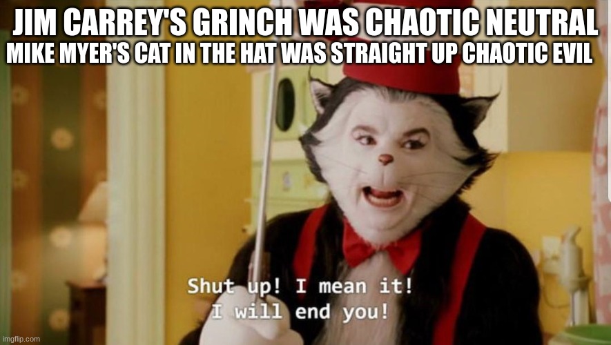 True | MIKE MYER'S CAT IN THE HAT WAS STRAIGHT UP CHAOTIC EVIL; JIM CARREY'S GRINCH WAS CHAOTIC NEUTRAL | image tagged in the cat in the hat will end you,memes | made w/ Imgflip meme maker