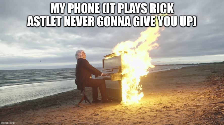 piano in fire | MY PHONE (IT PLAYS RICK ASTLET NEVER GONNA GIVE YOU UP) | image tagged in piano in fire | made w/ Imgflip meme maker