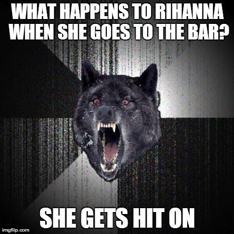 Insanity Wolf | WHAT HAPPENS TO RIHANNA WHEN SHE GOES TO THE BAR? SHE GETS HIT ON | image tagged in memes,insanity wolf | made w/ Imgflip meme maker