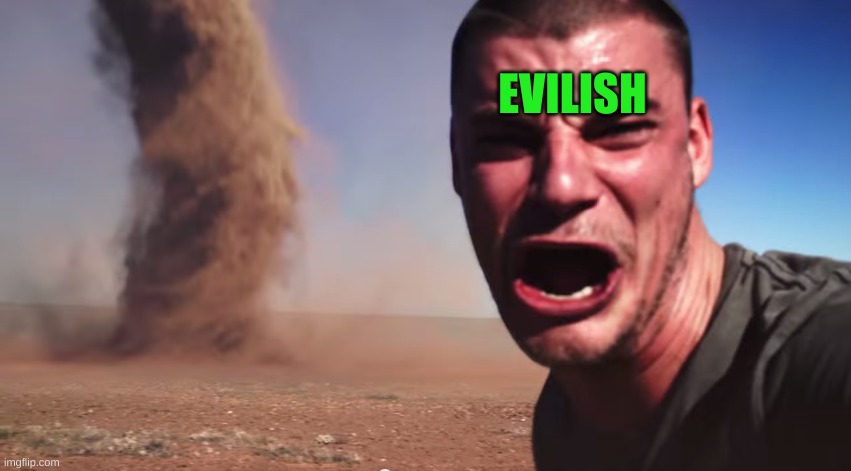 Here it comes | EVILISH | image tagged in here it comes | made w/ Imgflip meme maker