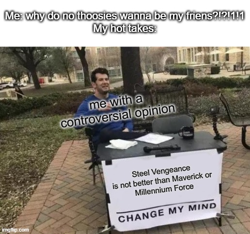 Change My Mind | Me: why do no thoosies wanna be my friens?!?!1!1
My hot takes:; me with a controversial opinion; Steel Vengeance 
is not better than Maverick or 
Millennium Force | image tagged in memes,change my mind,thoosies,steel vengeance | made w/ Imgflip meme maker