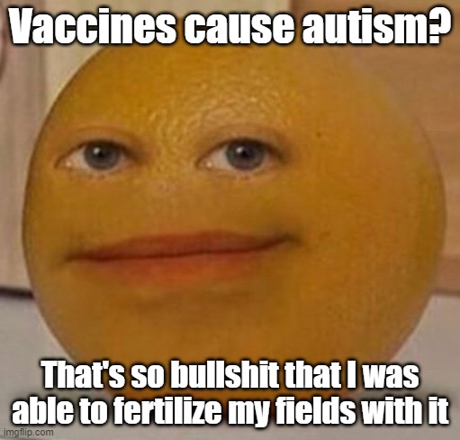 Could you perhaps give me your source? | Vaccines cause autism? That's so bullshit that I was able to fertilize my fields with it | image tagged in annoy orange | made w/ Imgflip meme maker