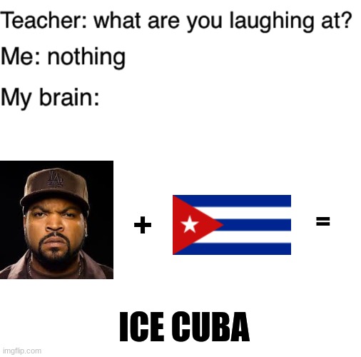 +; =; ICE CUBA | image tagged in teacher what are you laughing at,memes,blank transparent square | made w/ Imgflip meme maker