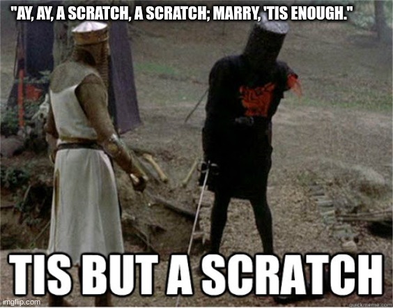 mercutio be like | "AY, AY, A SCRATCH, A SCRATCH; MARRY, 'TIS ENOUGH." | image tagged in tis but a scratch | made w/ Imgflip meme maker