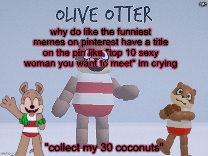 olive otter | why do like the funniest memes on pinterest have a title on the pin like "top 10 sexy woman you want to meet" im crying | image tagged in olive otter | made w/ Imgflip meme maker
