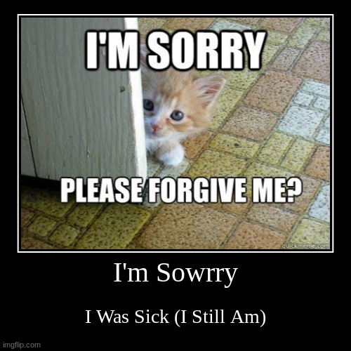 I'm Sowrry | I Was Sick (I Still Am) | image tagged in funny,demotivationals | made w/ Imgflip demotivational maker