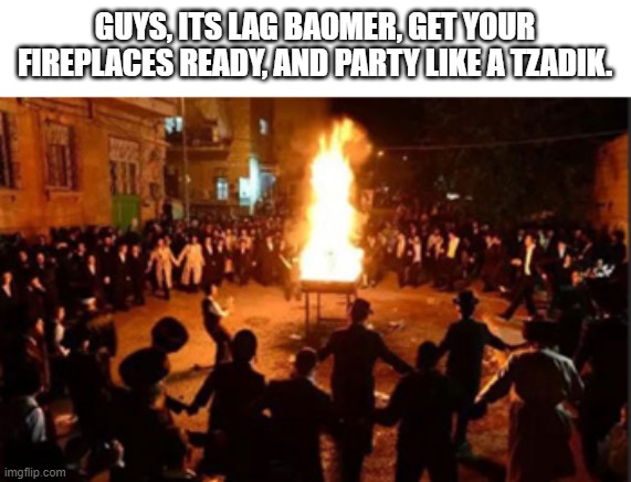 It is lag baomer, get the fires ready. | GUYS, ITS LAG BAOMER, GET YOUR FIREPLACES READY, AND PARTY LIKE A TZADIK. | image tagged in jews,jewish,celebration,holiday,fire | made w/ Imgflip meme maker