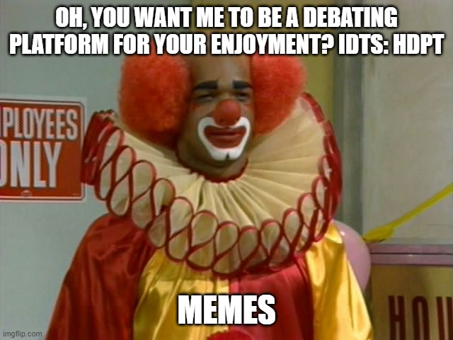 homey the clown | OH, YOU WANT ME TO BE A DEBATING PLATFORM FOR YOUR ENJOYMENT? IDTS: HDPT MEMES | image tagged in homey the clown | made w/ Imgflip meme maker