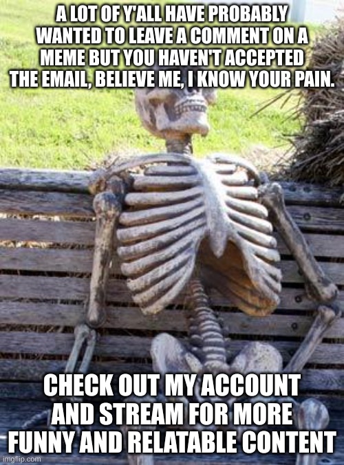 I know your pain | A LOT OF Y'ALL HAVE PROBABLY WANTED TO LEAVE A COMMENT ON A MEME BUT YOU HAVEN'T ACCEPTED THE EMAIL, BELIEVE ME, I KNOW YOUR PAIN. CHECK OUT MY ACCOUNT AND STREAM FOR MORE FUNNY AND RELATABLE CONTENT | image tagged in memes,waiting skeleton | made w/ Imgflip meme maker