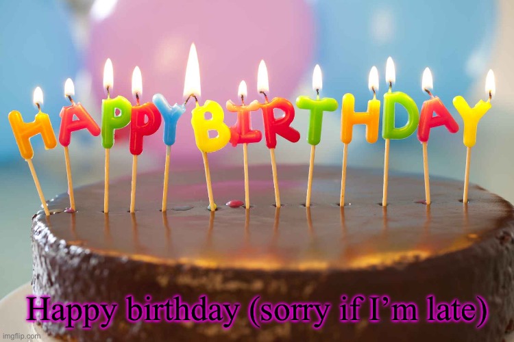 birthday cake | Happy birthday (sorry if I’m late) | image tagged in birthday cake | made w/ Imgflip meme maker