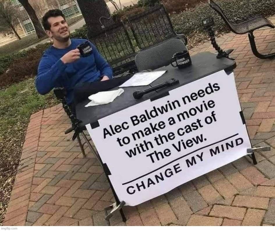 Now there's an idea whose time has come. | image tagged in hope and change,change my mind crowder,change my mind,alec baldwin,the view,media bias | made w/ Imgflip meme maker