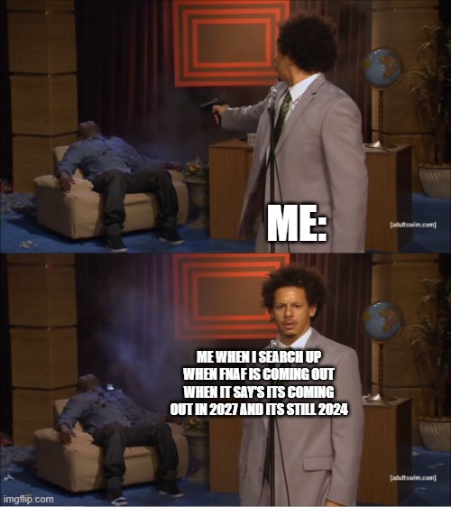 when i found out when fnaf movie was coming out. | ME:; ME WHEN I SEARCH UP WHEN FNAF IS COMING OUT WHEN IT SAY'S ITS COMING OUT IN 2027 AND ITS STILL 2024 | image tagged in memes | made w/ Imgflip meme maker