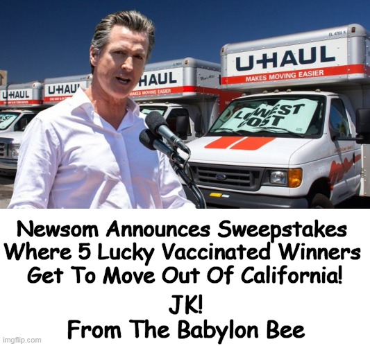 California Fleein' (Beach Boys Parody) | Newsom Announces Sweepstakes 
Where 5 Lucky Vaccinated Winners 
Get To Move Out Of California! JK! 
From The Babylon Bee | image tagged in political humor,california,hotel california,gavin,land of fruits and nuts,funny | made w/ Imgflip meme maker