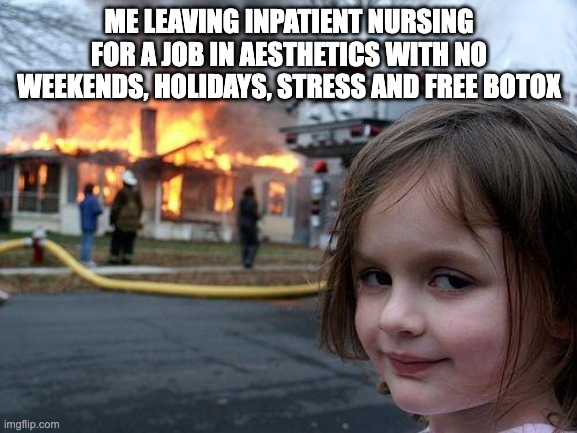 Disaster Girl | ME LEAVING INPATIENT NURSING FOR A JOB IN AESTHETICS WITH NO WEEKENDS, HOLIDAYS, STRESS AND FREE BOTOX | image tagged in memes,disaster girl | made w/ Imgflip meme maker
