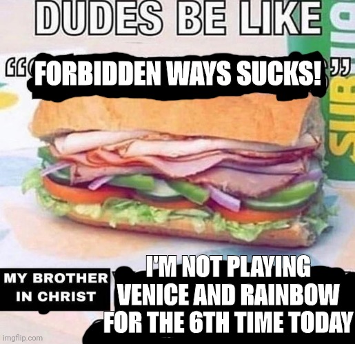 Brother in Christ Subway | FORBIDDEN WAYS SUCKS! I'M NOT PLAYING VENICE AND RAINBOW FOR THE 6TH TIME TODAY | image tagged in brother in christ subway | made w/ Imgflip meme maker