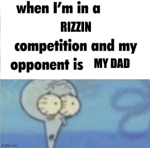 There is nothing we can do | RIZZIN; MY DAD | image tagged in whe i'm in a competition and my opponent is | made w/ Imgflip meme maker