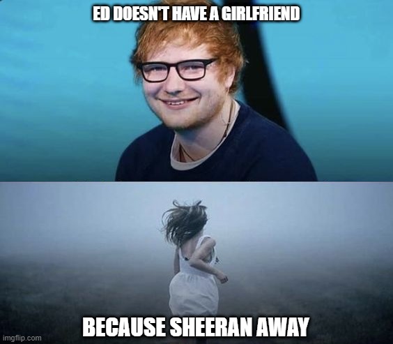 No Girlfriend | ED DOESN'T HAVE A GIRLFRIEND; BECAUSE SHEERAN AWAY | image tagged in ed sheeran | made w/ Imgflip meme maker